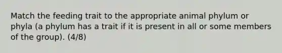 Match the feeding trait to the appropriate animal phylum or phyla (a phylum has a trait if it is present in all or some members of the group). (4/8)
