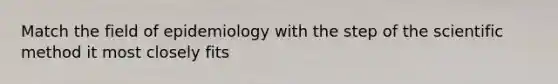 Match the field of epidemiology with the step of the scientific method it most closely fits