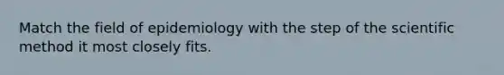 Match the field of epidemiology with the step of the scientific method it most closely fits.