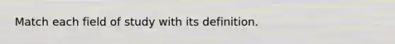 Match each field of study with its definition.