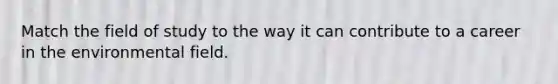 Match the field of study to the way it can contribute to a career in the environmental field.