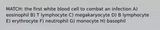 MATCH: the first white blood cell to combat an infection A) eosinophil B) T lymphocyte C) megakaryocyte D) B lymphocyte E) erythrocyte F) neutrophil G) monocyte H) basophil