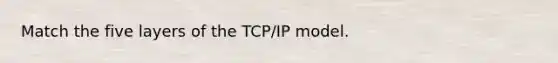 Match the five layers of the TCP/IP model.