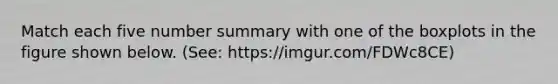 Match each five number summary with one of the boxplots in the figure shown below. (See: https://imgur.com/FDWc8CE)