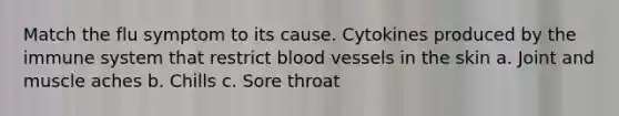 Match the flu symptom to its cause. Cytokines produced by the immune system that restrict blood vessels in the skin a. Joint and muscle aches b. Chills c. Sore throat