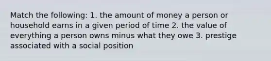 Match the following: 1. the amount of money a person or household earns in a given period of time 2. the value of everything a person owns minus what they owe 3. prestige associated with a social position