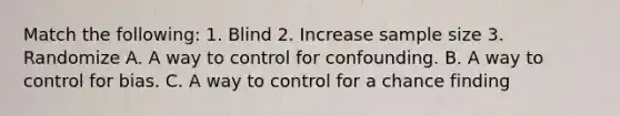 Match the following: 1. Blind 2. Increase sample size 3. Randomize A. A way to control for confounding. B. A way to control for bias. C. A way to control for a chance finding