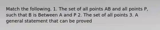 Match the following. 1. The set of all points AB and all points P, such that B is Between A and P 2. The set of all points 3. A general statement that can be proved