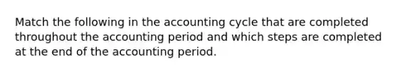 Match the following in <a href='https://www.questionai.com/knowledge/k10xCJF4P3-the-accounting-cycle' class='anchor-knowledge'>the accounting cycle</a> that are completed throughout the accounting period and which steps are completed at the end of the accounting period.