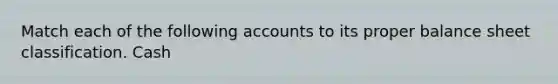 Match each of the following accounts to its proper balance sheet classification. Cash