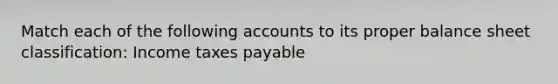 Match each of the following accounts to its proper balance sheet classification: Income taxes payable