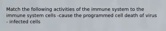 Match the following activities of the immune system to the immune system cells -cause the programmed cell death of virus - infected cells