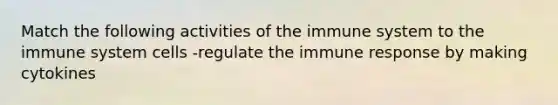 Match the following activities of the immune system to the immune system cells -regulate the immune response by making cytokines