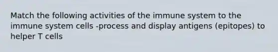 Match the following activities of the immune system to the immune system cells -process and display antigens (epitopes) to helper T cells