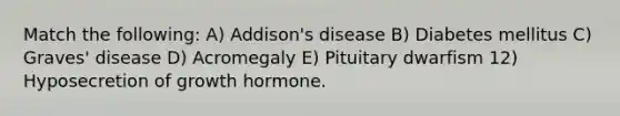 Match the following: A) Addison's disease B) Diabetes mellitus C) Graves' disease D) Acromegaly E) Pituitary dwarfism 12) Hyposecretion of growth hormone.