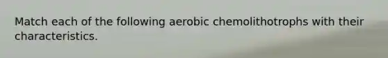 Match each of the following aerobic chemolithotrophs with their characteristics.