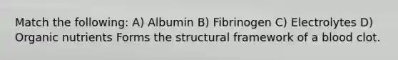 Match the following: A) Albumin B) Fibrinogen C) Electrolytes D) Organic nutrients Forms the structural framework of a blood clot.