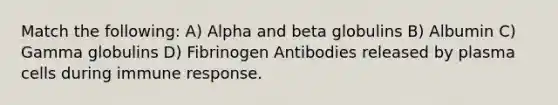 Match the following: A) Alpha and beta globulins B) Albumin C) Gamma globulins D) Fibrinogen Antibodies released by plasma cells during immune response.