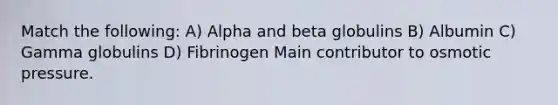 Match the following: A) Alpha and beta globulins B) Albumin C) Gamma globulins D) Fibrinogen Main contributor to osmotic pressure.