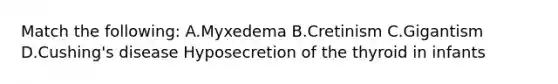 Match the following: A.Myxedema B.Cretinism C.Gigantism D.Cushing's disease Hyposecretion of the thyroid in infants
