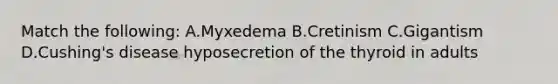 Match the following: A.Myxedema B.Cretinism C.Gigantism D.Cushing's disease hyposecretion of the thyroid in adults
