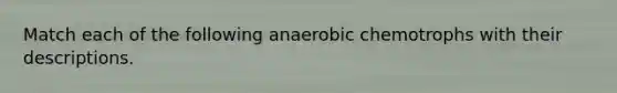 Match each of the following anaerobic chemotrophs with their descriptions.