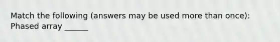 Match the following (answers may be used more than once): Phased array ______