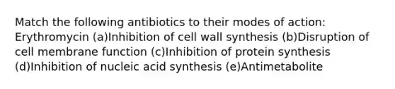 Match the following antibiotics to their modes of action: Erythromycin (a)Inhibition of cell wall synthesis (b)Disruption of cell membrane function (c)Inhibition of protein synthesis (d)Inhibition of nucleic acid synthesis (e)Antimetabolite