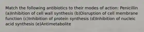 Match the following antibiotics to their modes of action: Penicillin (a)Inhibition of cell wall synthesis (b)Disruption of cell membrane function (c)Inhibition of protein synthesis (d)Inhibition of nucleic acid synthesis (e)Antimetabolite