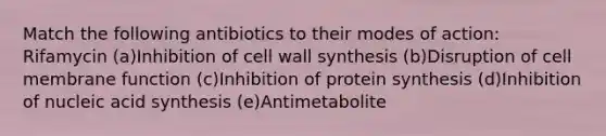 Match the following antibiotics to their modes of action: Rifamycin (a)Inhibition of cell wall synthesis (b)Disruption of cell membrane function (c)Inhibition of protein synthesis (d)Inhibition of nucleic acid synthesis (e)Antimetabolite