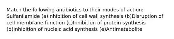 Match the following antibiotics to their modes of action: Sulfanilamide (a)Inhibition of cell wall synthesis (b)Disruption of cell membrane function (c)Inhibition of protein synthesis (d)Inhibition of nucleic acid synthesis (e)Antimetabolite