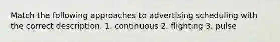 Match the following approaches to advertising scheduling with the correct description. 1. continuous 2. flighting 3. pulse