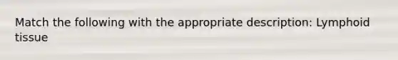Match the following with the appropriate description: Lymphoid tissue