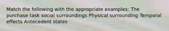 Match the following with the appropriate examples: The purchase task social surroundings Physical surrounding Temporal effects Antecedent states