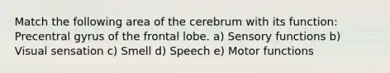 Match the following area of the cerebrum with its function: Precentral gyrus of the frontal lobe. a) Sensory functions b) Visual sensation c) Smell d) Speech e) Motor functions