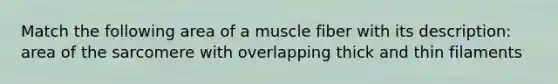 Match the following area of a muscle fiber with its description: area of the sarcomere with overlapping thick and thin filaments