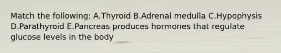 Match the following: A.Thyroid B.Adrenal medulla C.Hypophysis D.Parathyroid E.Pancreas produces hormones that regulate glucose levels in the body