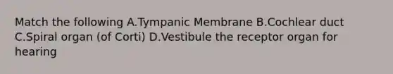Match the following A.Tympanic Membrane B.Cochlear duct C.Spiral organ (of Corti) D.Vestibule the receptor organ for hearing