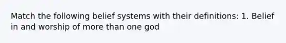 Match the following belief systems with their definitions: 1. Belief in and worship of more than one god