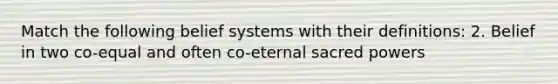 Match the following belief systems with their definitions: 2. Belief in two co-equal and often co-eternal sacred powers