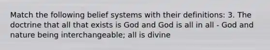 Match the following belief systems with their definitions: 3. The doctrine that all that exists is God and God is all in all - God and nature being interchangeable; all is divine