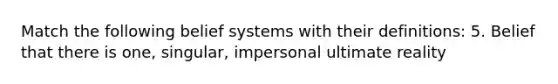 Match the following belief systems with their definitions: 5. Belief that there is one, singular, impersonal ultimate reality