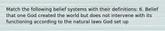 Match the following belief systems with their definitions: 6. Belief that one God created the world but does not intervene with its functioning according to the natural laws God set up