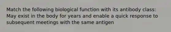 Match the following biological function with its antibody class: May exist in the body for years and enable a quick response to subsequent meetings with the same antigen