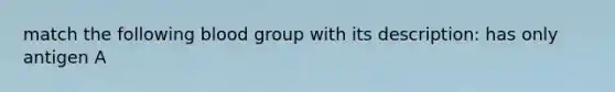 match the following blood group with its description: has only antigen A