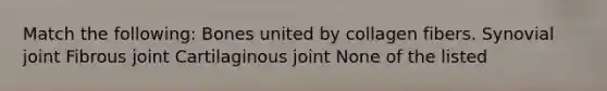 Match the following: Bones united by collagen fibers. Synovial joint Fibrous joint Cartilaginous joint None of the listed