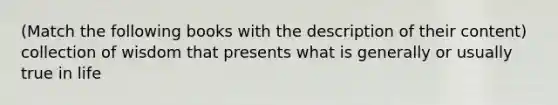 (Match the following books with the description of their content) collection of wisdom that presents what is generally or usually true in life