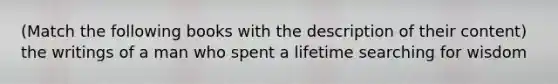 (Match the following books with the description of their content) the writings of a man who spent a lifetime searching for wisdom