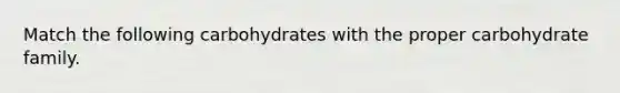 Match the following carbohydrates with the proper carbohydrate family.