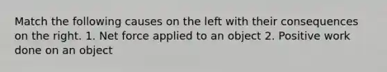 Match the following causes on the left with their consequences on the right. 1. Net force applied to an object 2. Positive work done on an object